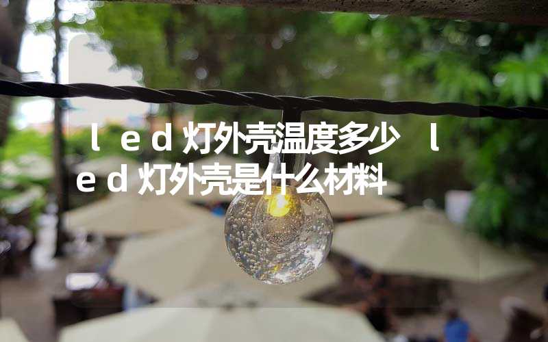 led灯外壳温度多少 led灯外壳是什么材料